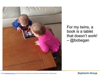 For my twins, a
                                                                                                                              book is a tablet
                                                                                                                              that doesn’t work!
                                                                                                                              – @bobegan




© 2013 The Sepharim Group, LLC. Content may not be reproduced by any means without express permission. All rights reserved.         Sepharim Group
 