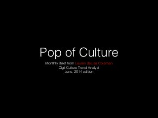 Pop of Culture
Monthly Brief from Lauren deLisa Coleman
Digi-Culture Trend Analyst
June, 2014 edition
 