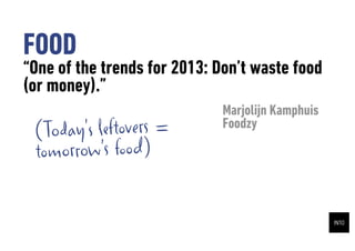 FOOD
One of the trends for 2013: Dont waste food
(or money).
                              Marjolijn Kamphuis
 (Todays leftovers =         Foodzy
 tomorrows food)
 