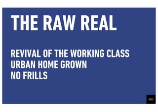 THE RAW REAL
REVIVAL OF THE WORKING CLASS
URBAN HOME GROWN
NO FRILLS
 