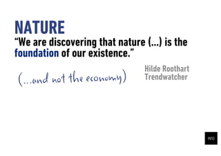 NATURE
We are discovering that nature (...) is the
foundation of our existence.
                                 Hilde Roothart
( ...and not the economy)        Trendwatcher
 