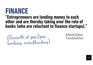 FINANCE
Entrepreneurs are lending money to each
other and are thereby taking over the role of
banks (who are reluctant to ?nance startups).
                                 Adjiedj Bakas
 ( Growth of peer2peer           Trendwatcher
 ban king, crowdfunding)
 