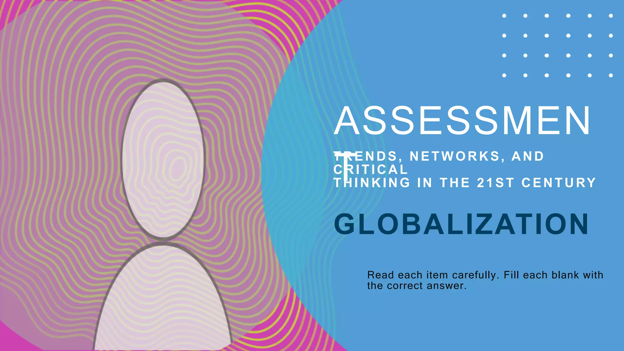 TR EN D S, N ETW OR K S, A N D
C R ITIC A L
THINKING IN THE 21ST CENTURY
GLOBALIZATION
ASSESSMEN
T
Read each item carefully. Fill each blank with
the correct answer.
 