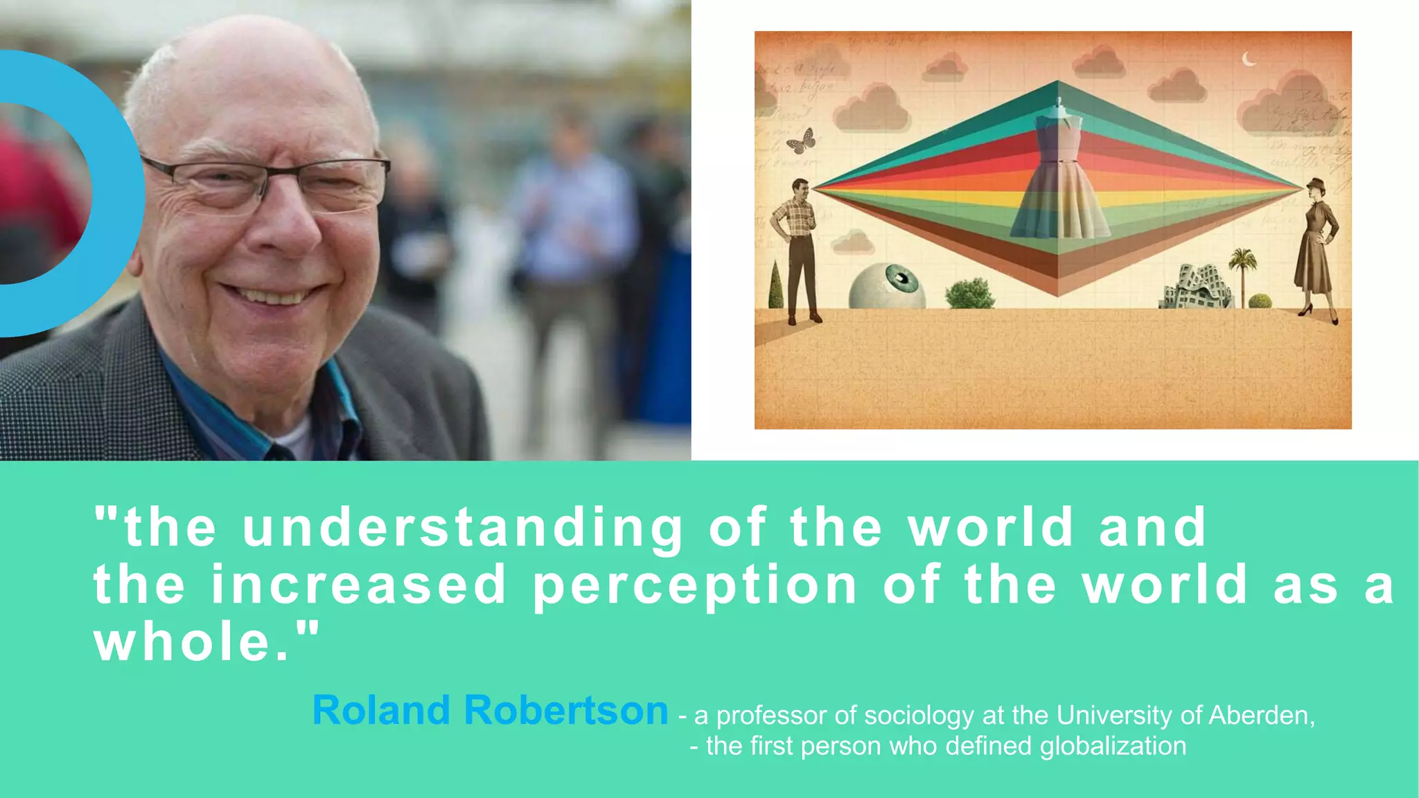 "the understanding of the world and
the increased perception of the world as a
whole."
Roland Robertson - a professor of sociology at the University of Aberden,
- the first person who defined globalization
 