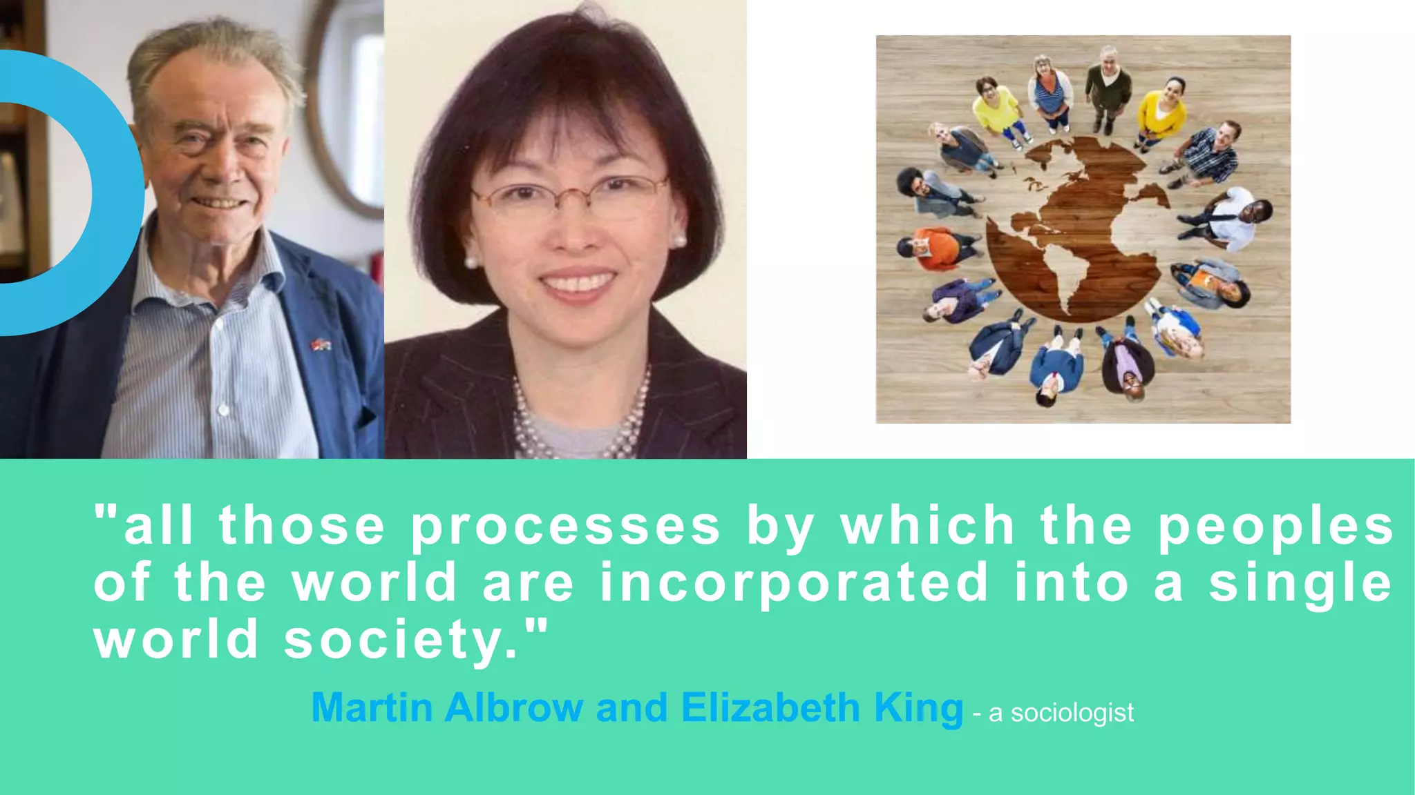 "all those processes by which the peoples
of the world are incorporated into a single
world society."
Martin Albrow and Elizabeth King - a sociologist
 