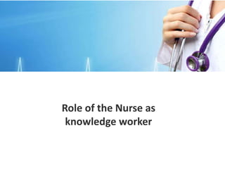 Role of the Nurse as
knowledge worker
 