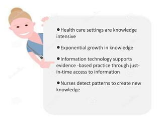 lHealth care settings are knowledge
intensive
lExponential growth in knowledge
lInformation technology supports
evidence -based practice through just-
in-time access to information
lNurses detect patterns to create new
knowledge
 