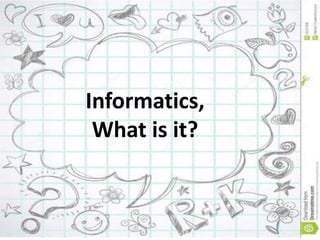 Informatics,
What is it?
 