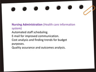 Nursing Administration (Health care information
system)
Automated staff scheduling.
E-mail for improved communication.
Cost analysis and finding trends for budget
purposes.
Quality assurance and outcomes analysis.
 
