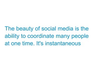 The beauty of social media is the
ability to coordinate many people
at one time. It's instantaneous
 