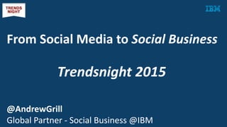 From Social Media to Social Business
@AndrewGrill
Global Partner - Social Business @IBM
Trendsnight 2015
 