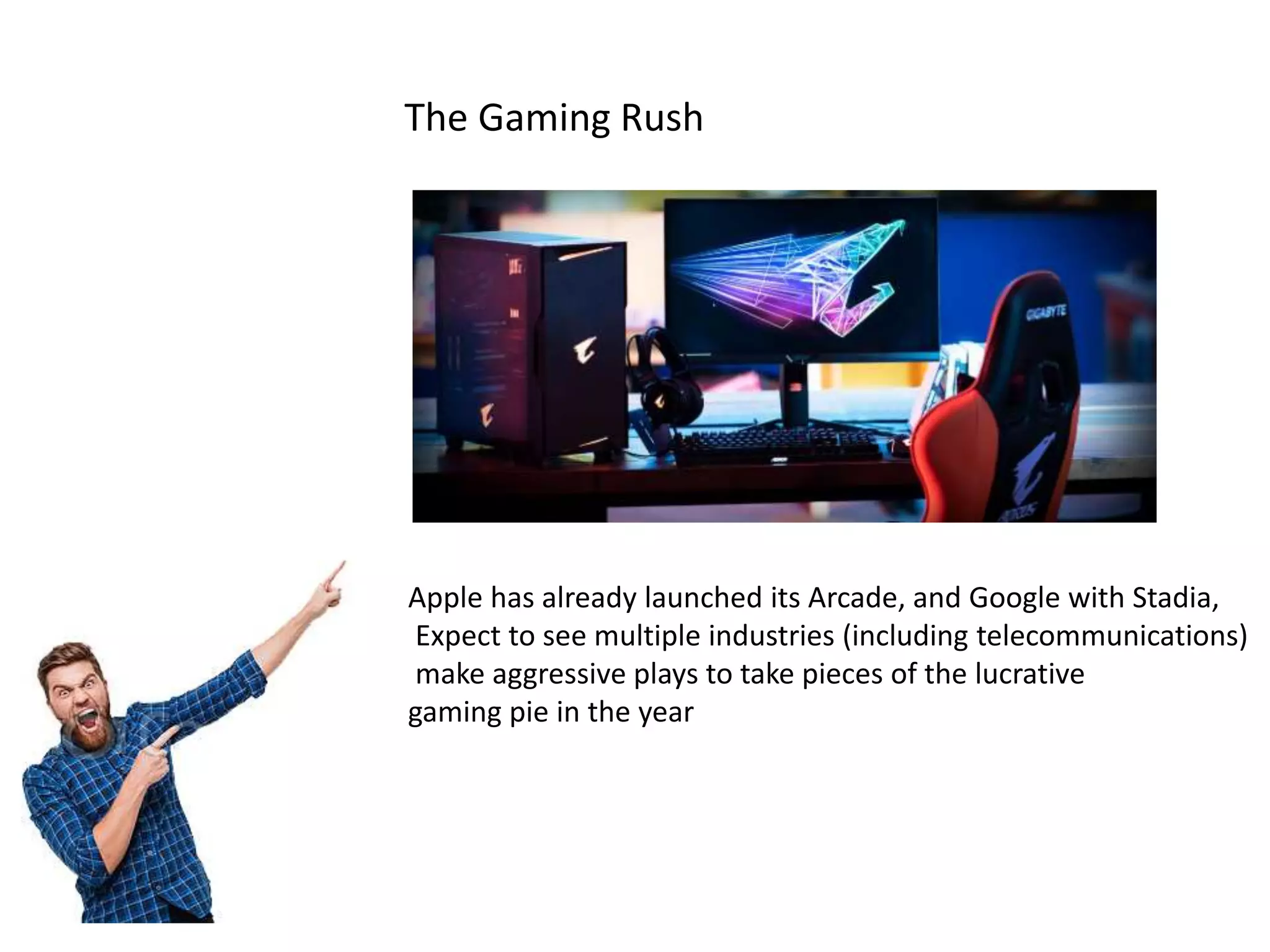 The Gaming Rush
Apple has already launched its Arcade, and Google with Stadia,
Expect to see multiple industries (including telecommunications)
make aggressive plays to take pieces of the lucrative
gaming pie in the year
 