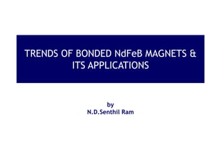 TRENDS OF BONDED NdFeB MAGNETS &
ITS APPLICATIONS
by
N.D.Senthil Ram
 