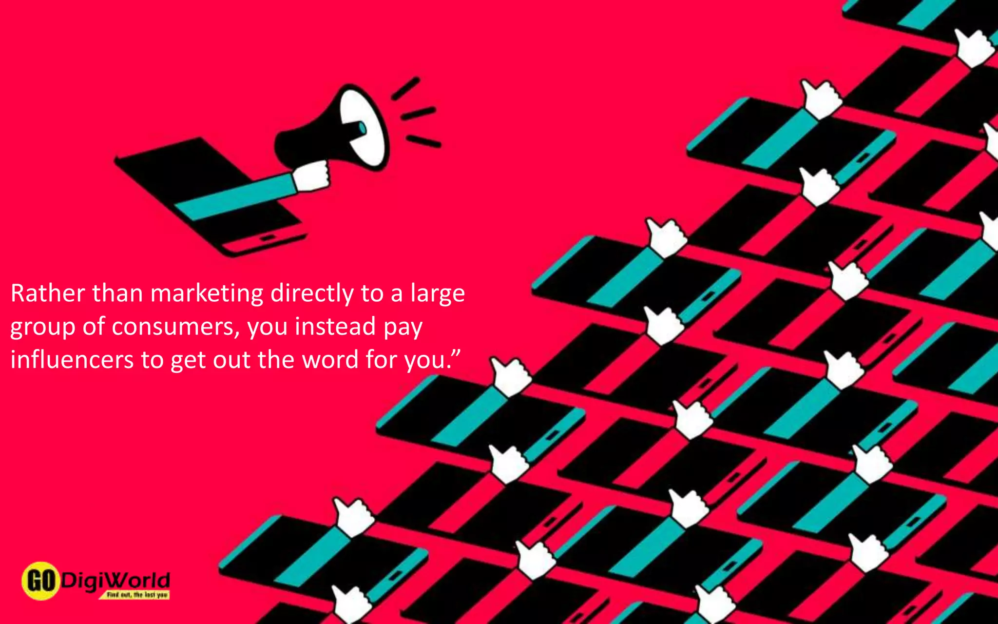 Rather than marketing directly to a large
group of consumers, you instead pay
influencers to get out the word for you.”