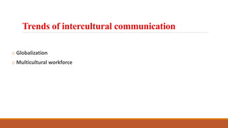 Trends of intercultural communication
o Globalization
o Multicultural workforce
 