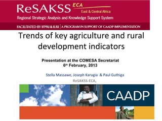 Trends of key agriculture and rural
     development indicators
      Presentation at the COMESA Secretariat
                 6th February, 2013

        Stella Massawe, Joseph Karugia & Paul Guthiga
                        ReSAKSS-ECA,
 