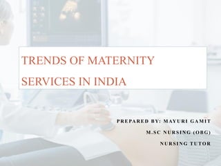 P R E PA R E D B Y: M AY U R I G A M I T
M . S C N U R S I N G ( O B G )
N U R S I N G T U TO R
TRENDS OF MATERNITY
SERVICES IN INDIA
 
