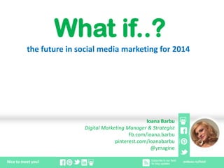 What if..?
the future in social media marketing for 2014

Ioana Barbu
Digital Marketing Manager & Strategist
Fb.com/ioana.barbu
pinterest.com/ioanabarbu
@ymagine
Nice to meet you!

webuzz.ro/feed

 