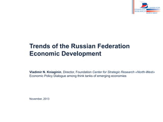 Trends of the Russian Federation
Economic Development
Vladimir N. Kniaginin, Director, Foundation Center for Strategic Research «North-West»
Economic Policy Dialogue among think tanks of emerging economies

November, 2013

 