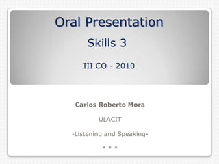  Oral PresentationSkills 3III CO - 2010 Carlos Roberto Mora ULACIT -Listening and Speaking- * * *  