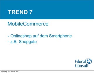 TREND 7

        MobileCommerce

        - Onlineshop auf dem Smartphone
        - z.B. Shopgate




Sonntag, 16. Januar 2011
 