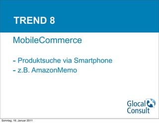 TREND 8

        MobileCommerce

        - Produktsuche via Smartphone
        - z.B. AmazonMemo




Sonntag, 16. Januar 2011
 