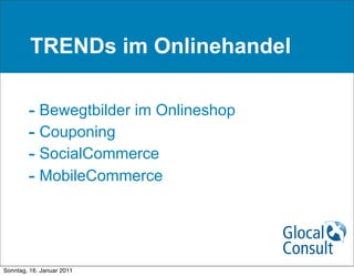 TRENDs im Onlinehandel

        - Bewegtbilder im Onlineshop
        - Couponing
        - SocialCommerce
        - MobileCommerce



Sonntag, 16. Januar 2011
 