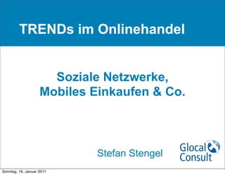 TRENDs im Onlinehandel


                      Soziale Netzwerke,
                    Mobiles Einkaufen & Co.



                             Stefan Stengel
Sonntag, 16. Januar 2011
 