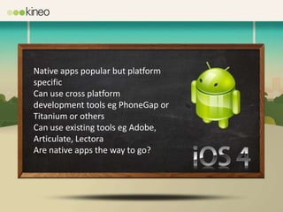 Native apps popular but platform
specific
Can use cross platform
development tools eg PhoneGap or
Titanium or others
Can use existing tools eg Adobe,
Articulate, Lectora
Are native apps the way to go?
 