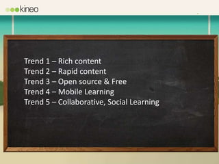 Trend 1 – Rich content
Trend 2 – Rapid content
Trend 3 – Open source & Free
Trend 4 – Mobile Learning
Trend 5 – Collaborative, Social Learning
 