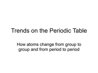Trends on the Periodic Table

  How atoms change from group to
   group and from period to period
 