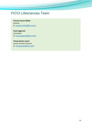  
18 
 
FICCI Lifesciences Team
 
Praveen Kumar Mittal  
Director  
(E: praveen.mittal@ficci.com) 
Swati Aggarwal  
Consultant  
(E: swati.aggarwal@ficci.com) 
Chirag Ashwin Jasani  
Senior Assistant Director  
(E: chirag.jasani@ficci.com) 
 
 