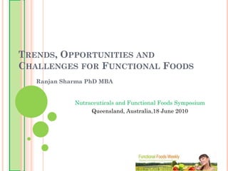 TRENDS, OPPORTUNITIES AND
CHALLENGES FOR FUNCTIONAL FOODS
   Ranjan Sharma PhD MBA


             Nutraceuticals and Functional Foods Symposium
                  Queensland, Australia,18 June 2010
 