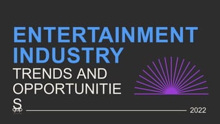 ENTERTAINMENT
INDUSTRY
TRENDS AND
OPPORTUNITIE
S 2022
 