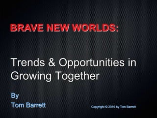 Trends & Opportunities in
Growing Together
By
Tom Barrett
BRAVE NEW WORLDS:
Copyright © 2016 by Tom Barrett
 