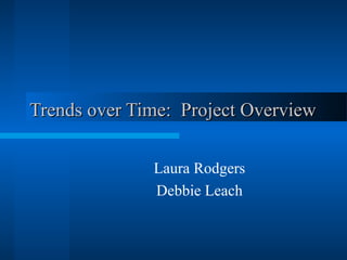 Trends over Time: Project OverviewTrends over Time: Project Overview
Laura Rodgers
Debbie Leach
 