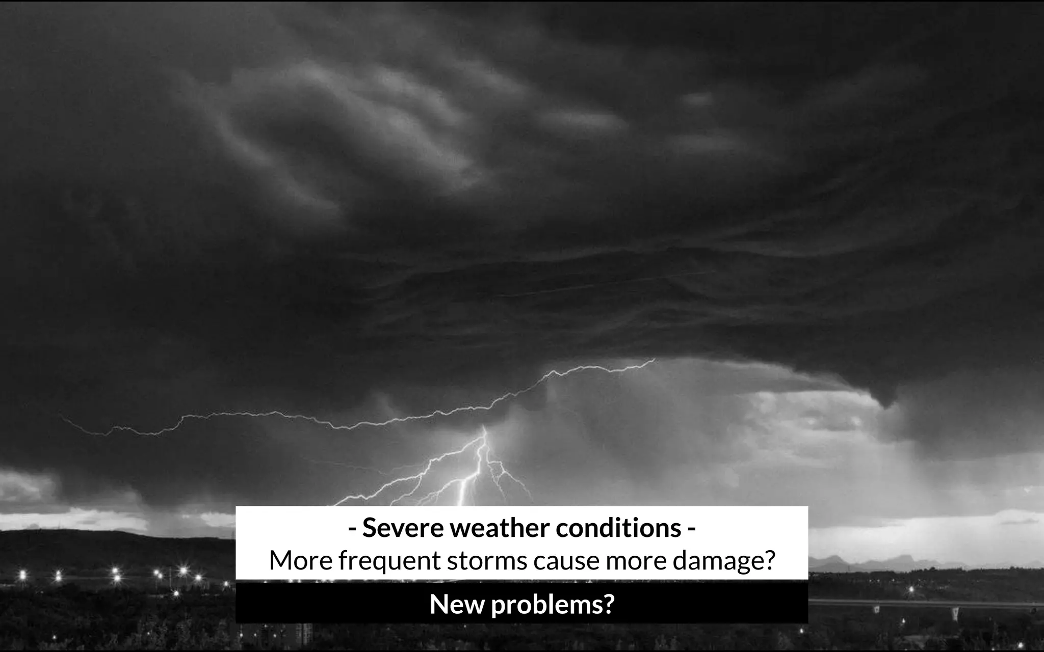 - Severe weather conditions - 
More frequent storms cause more damage?
New problems?
 