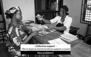 - Collective support - 
Micro-loans & charity funds to support a cause?
New problems?
 
