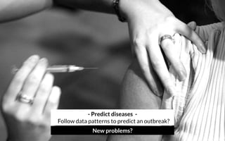 - Predict diseases - 
Follow data patterns to predict an outbreak?
New problems?
 