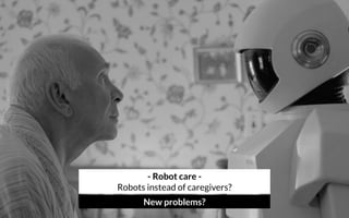 - Robot care - 
Robots instead of caregivers?
New problems?
 