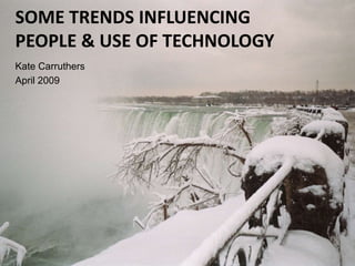 SOME TRENDS INFLUENCING
PEOPLE & USE OF TECHNOLOGY
Kate Carruthers
April 2009
 