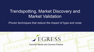 Common Sense into Common Practice
Trendspotting, Market Discovery and
Market Validation
Proven techniques that reduce the impact of hype and noise
 