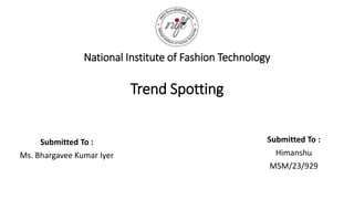 Trend Spotting
Submitted To :
Ms. Bhargavee Kumar Iyer
Submitted To :
Himanshu
MSM/23/929
National Institute of Fashion Technology
 