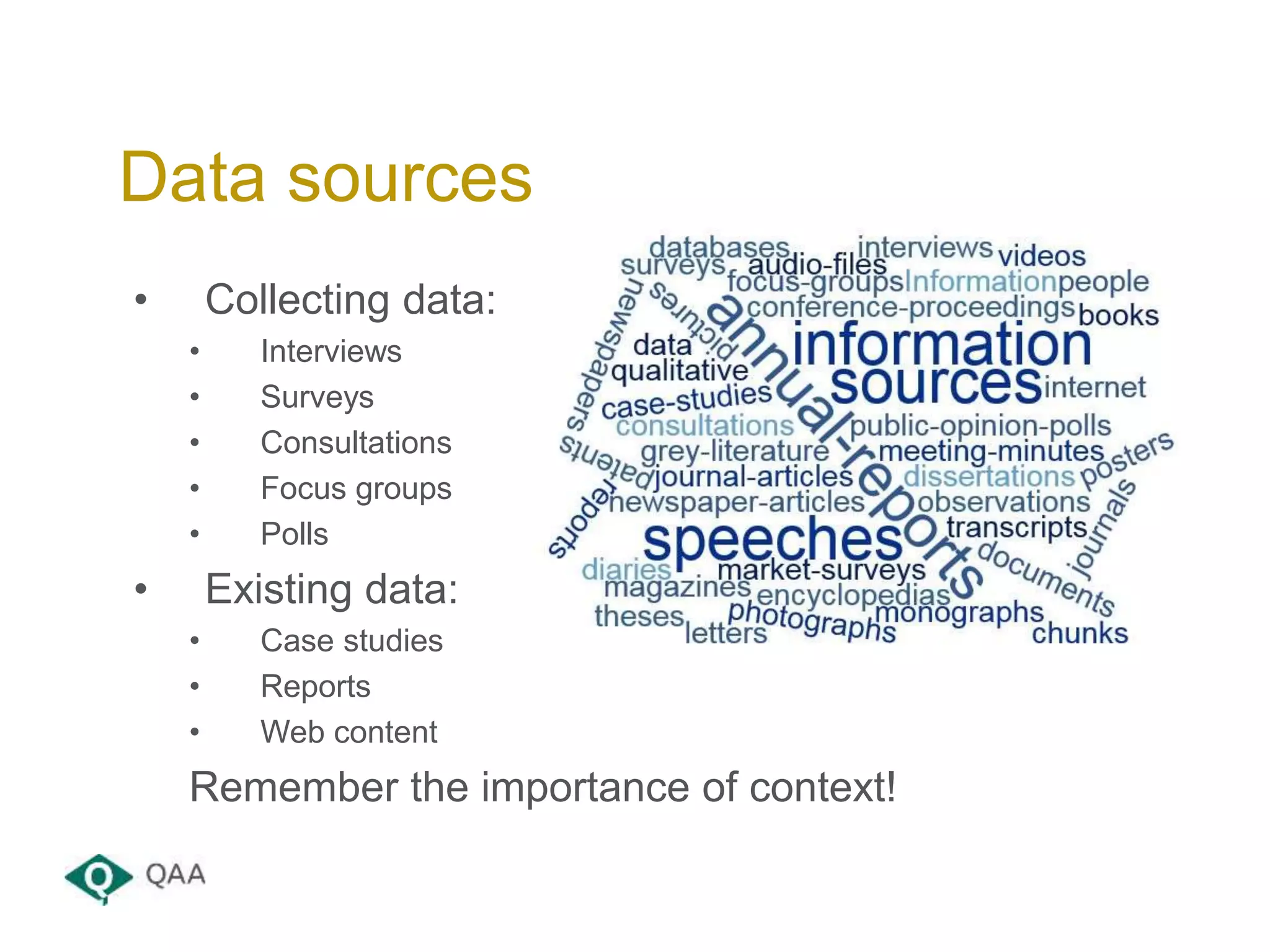 • Collecting data:
• Interviews
• Surveys
• Consultations
• Focus groups
• Polls
• Existing data:
• Case studies
• Reports
• Web content
Remember the importance of context!
Data sources
 