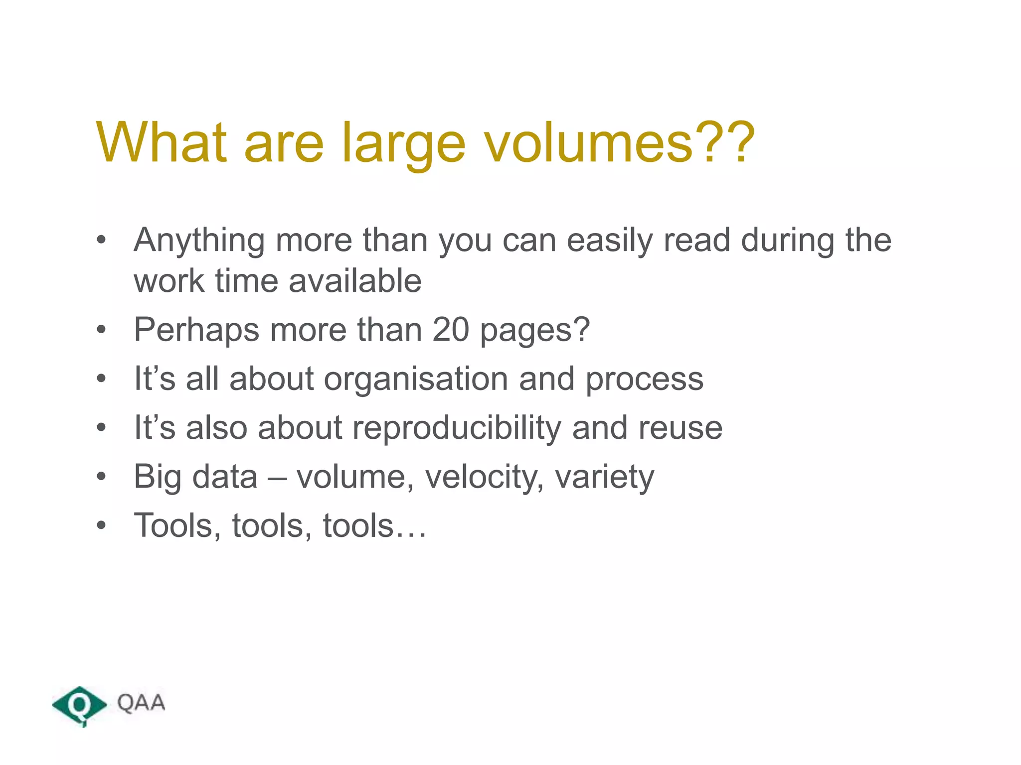 • Anything more than you can easily read during the
work time available
• Perhaps more than 20 pages?
• It’s all about organisation and process
• It’s also about reproducibility and reuse
• Big data – volume, velocity, variety
• Tools, tools, tools…
What are large volumes??
 