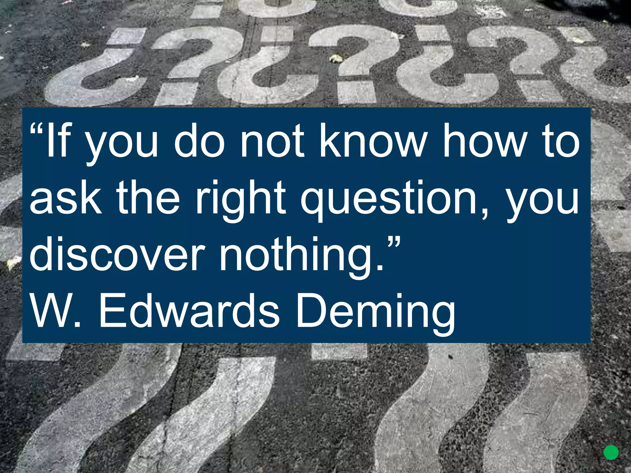 “If you do not know how to
ask the right question, you
discover nothing.”
W. Edwards Deming
 