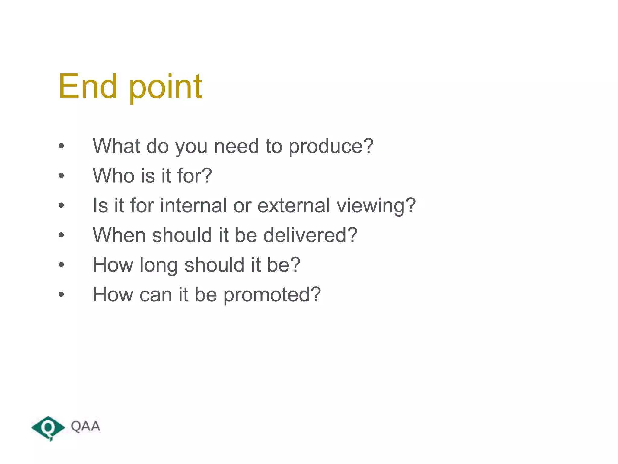 • What do you need to produce?
• Who is it for?
• Is it for internal or external viewing?
• When should it be delivered?
• How long should it be?
• How can it be promoted?
End point
 