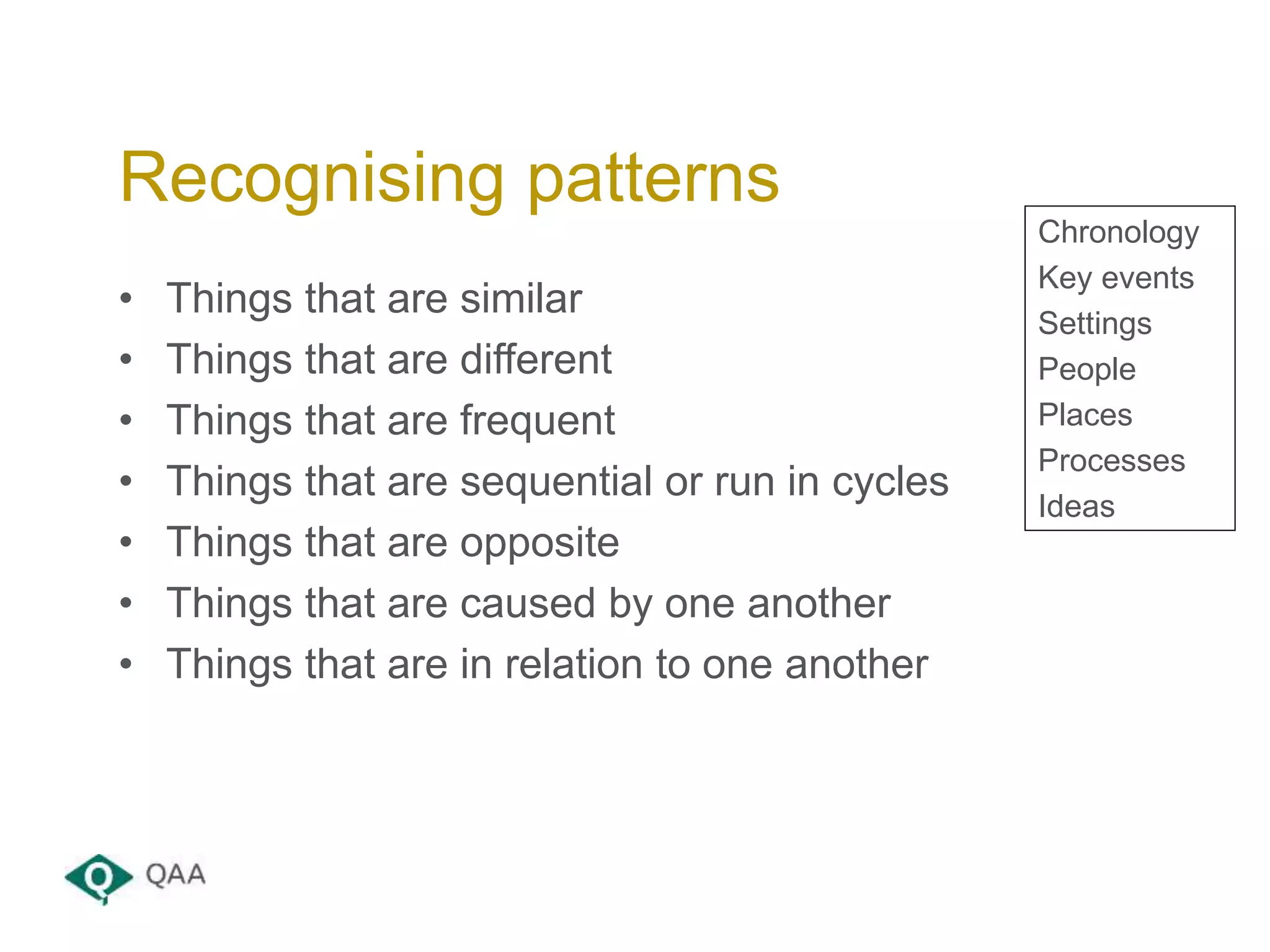 • Things that are similar
• Things that are different
• Things that are frequent
• Things that are sequential or run in cycles
• Things that are opposite
• Things that are caused by one another
• Things that are in relation to one another
Recognising patterns
Chronology
Key events
Settings
People
Places
Processes
Ideas
 