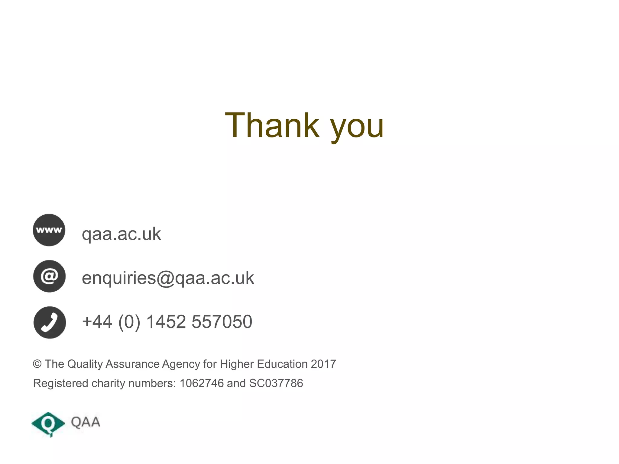 qaa.ac.uk
enquiries@qaa.ac.uk
+44 (0) 1452 557050
© The Quality Assurance Agency for Higher Education 2017
Registered charity numbers: 1062746 and SC037786
Thank you
 