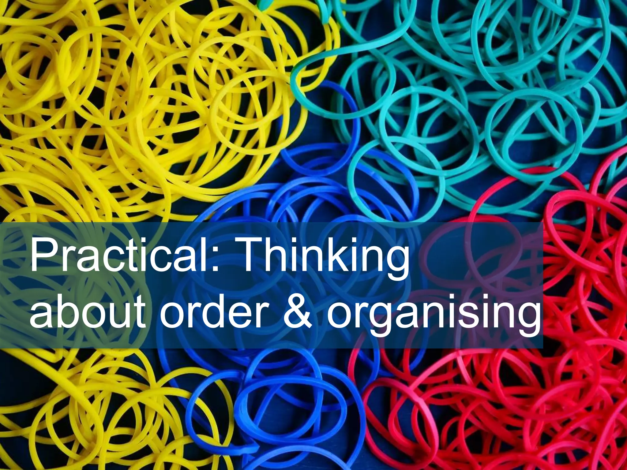Practical: Thinking
about order & organising
 